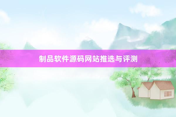 制品软件源码网站推选与评测