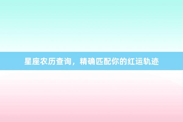 星座农历查询，精确匹配你的红运轨迹