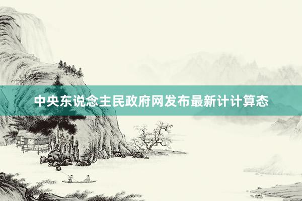 中央东说念主民政府网发布最新计计算态