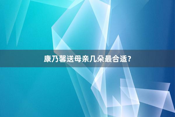 康乃馨送母亲几朵最合适？