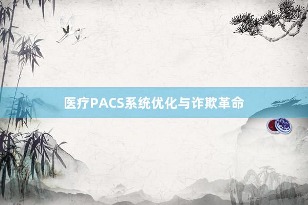 医疗PACS系统优化与诈欺革命