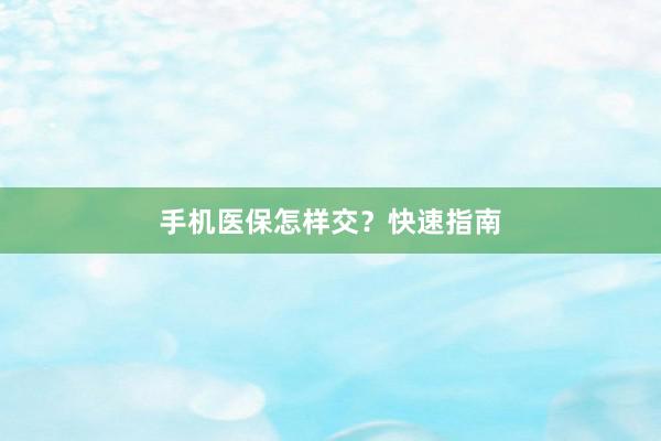 手机医保怎样交？快速指南