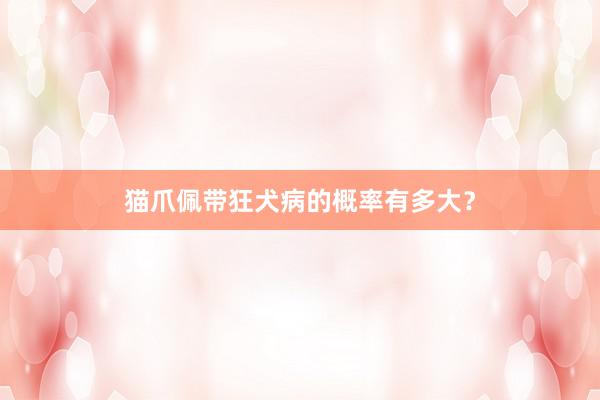 猫爪佩带狂犬病的概率有多大？