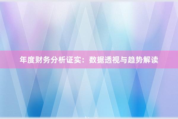 年度财务分析证实：数据透视与趋势解读