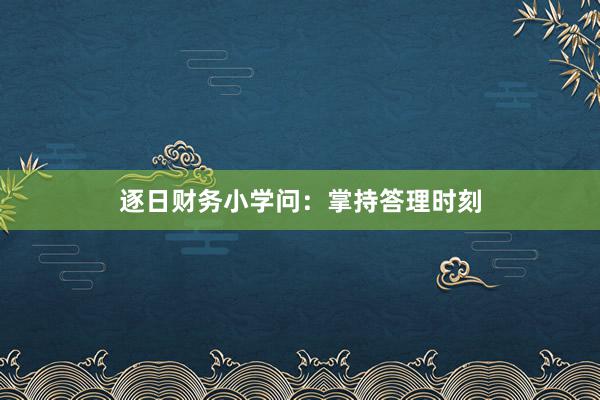逐日财务小学问:掌持答理时刻
